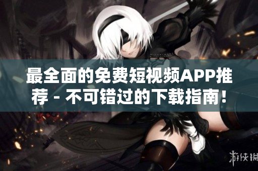 最全面的免费短视频APP推荐 - 不可错过的下载指南！