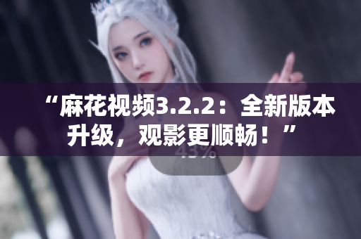 “麻花视频3.2.2：全新版本升级，观影更顺畅！”
