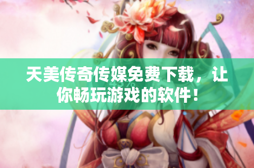 天美传奇传媒免费下载，让你畅玩游戏的软件！
