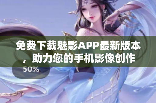 免费下载魅影APP最新版本，助力您的手机影像创作