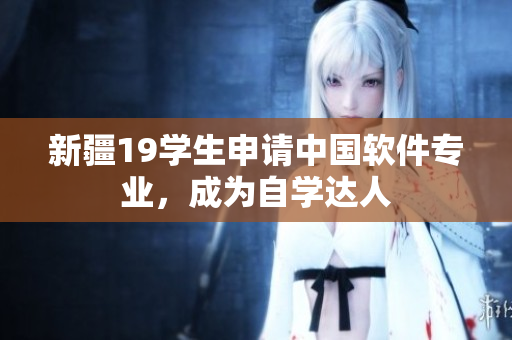 新疆19学生申请中国软件专业，成为自学达人