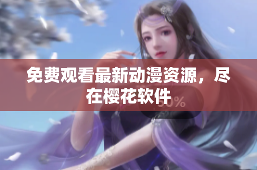 免费观看最新动漫资源，尽在樱花软件