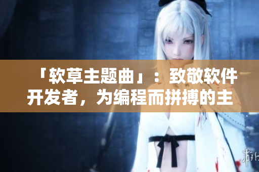 「软草主题曲」：致敬软件开发者，为编程而拼搏的主题曲