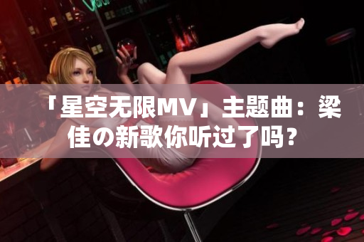 「星空无限MV」主题曲：梁佳の新歌你听过了吗？