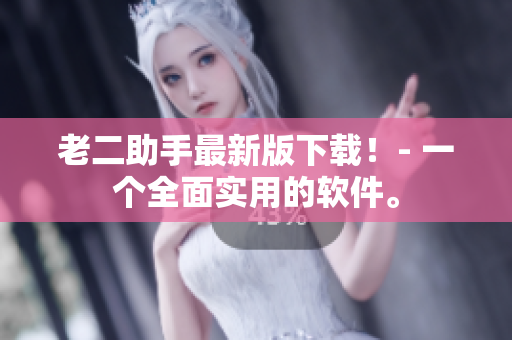 老二助手最新版下载！- 一个全面实用的软件。