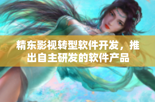 精东影视转型软件开发，推出自主研发的软件产品