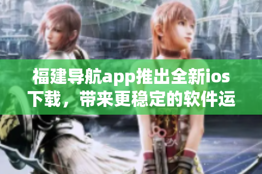 福建导航app推出全新ios下载，带来更稳定的软件运行体验