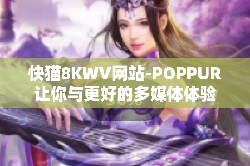 快猫8KWV网站-POPPUR让你与更好的多媒体体验
