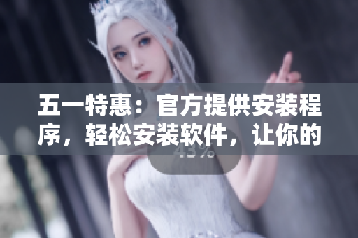 五一特惠：官方提供安装程序，轻松安装软件，让你的电脑更快更好