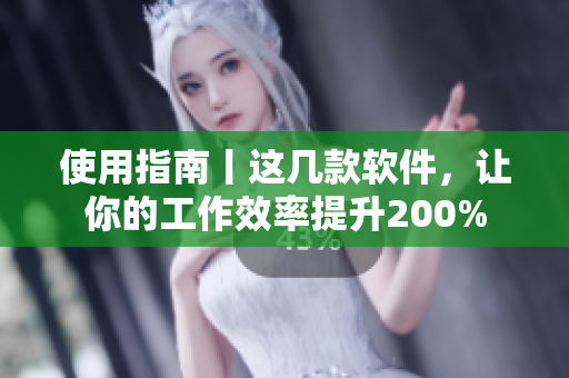 使用指南丨这几款软件，让你的工作效率提升200%