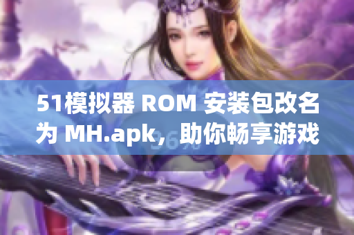 51模拟器 ROM 安装包改名为 MH.apk，助你畅享游戏畅玩体验