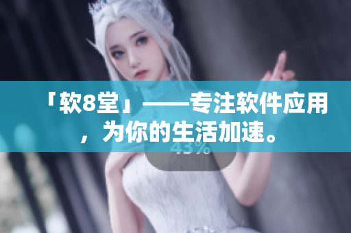 「软8堂」——专注软件应用，为你的生活加速。