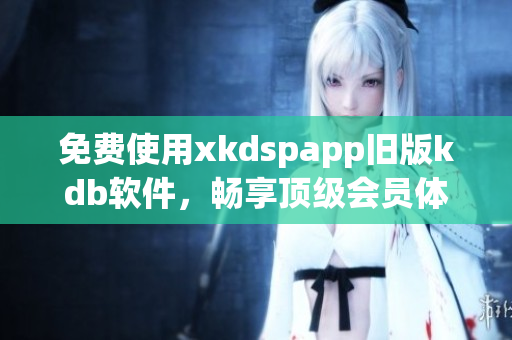 免费使用xkdspapp旧版kdb软件，畅享顶级会员体验