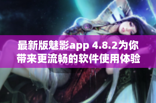最新版魅影app 4.8.2为你带来更流畅的软件使用体验