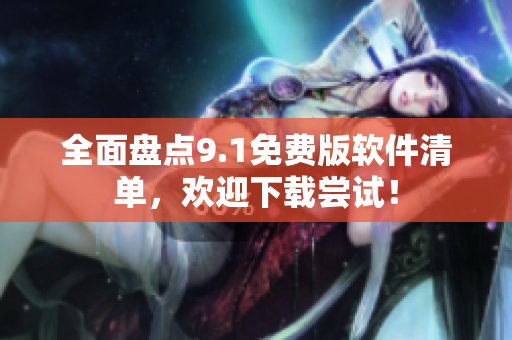 全面盘点9.1免费版软件清单，欢迎下载尝试！