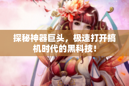 探秘神器巨头，极速打开搞机时代的黑科技！