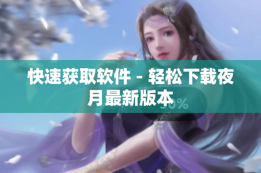 快速获取软件 - 轻松下载夜月最新版本
