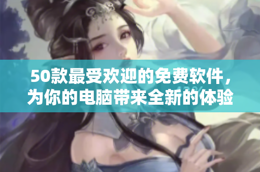50款最受欢迎的免费软件，为你的电脑带来全新的体验