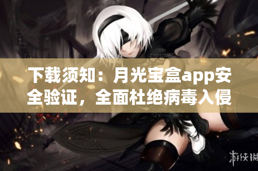 下载须知：月光宝盒app安全验证，全面杜绝病毒入侵