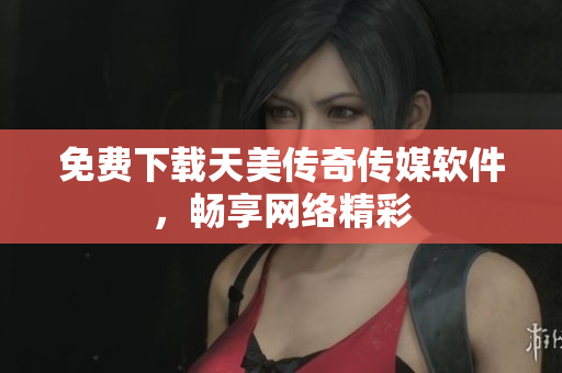 免费下载天美传奇传媒软件，畅享网络精彩