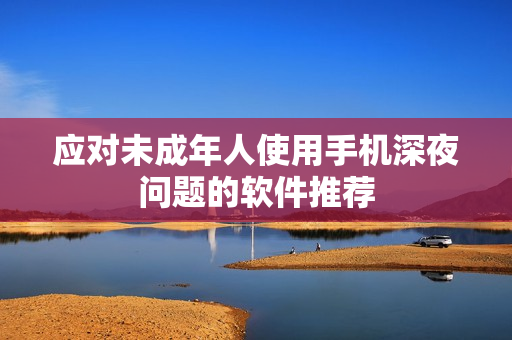 应对未成年人使用手机深夜问题的软件推荐
