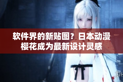 软件界的新贴图？日本动漫樱花成为最新设计灵感