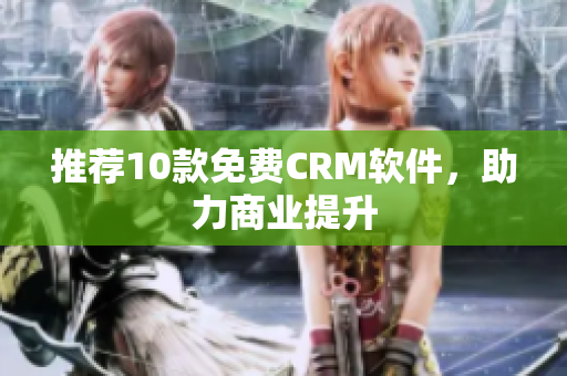 推荐10款免费CRM软件，助力商业提升