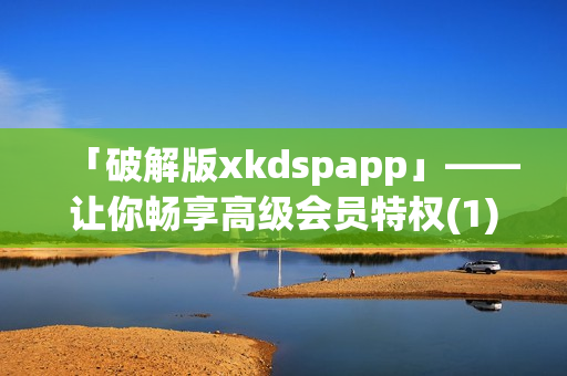 「破解版xkdspapp」——让你畅享高级会员特权(1)