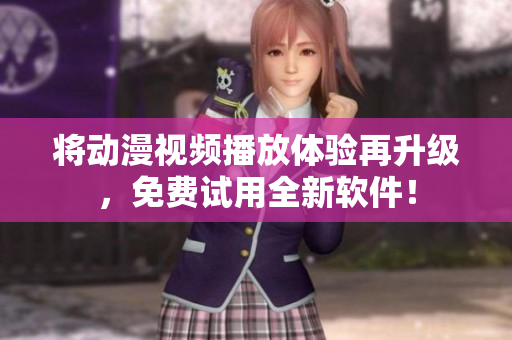 将动漫视频播放体验再升级，免费试用全新软件！