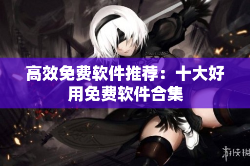 高效免费软件推荐：十大好用免费软件合集