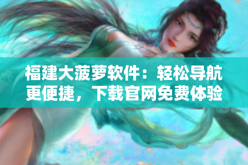 福建大菠萝软件：轻松导航更便捷，下载官网免费体验！