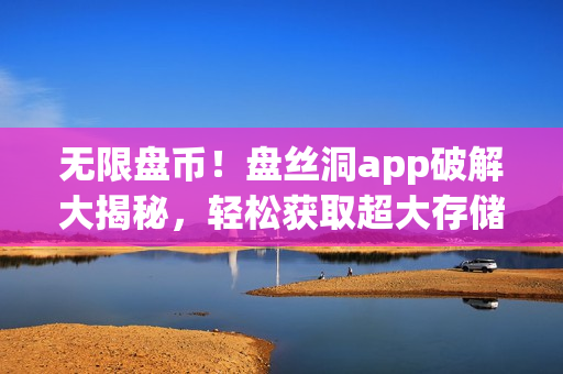 无限盘币！盘丝洞app破解大揭秘，轻松获取超大存储空间