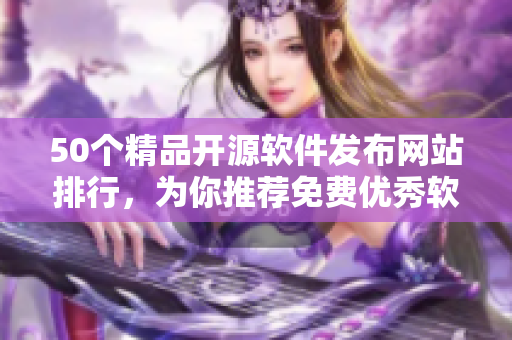 50个精品开源软件发布网站排行，为你推荐免费优秀软件!