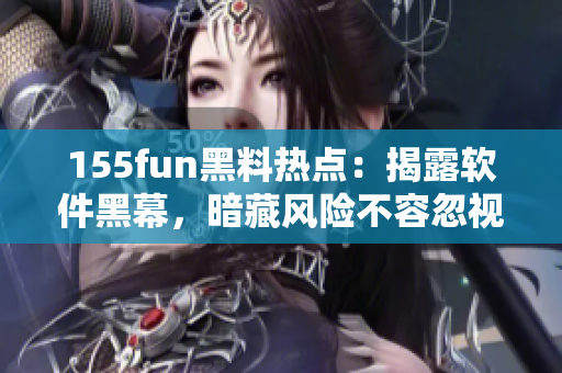 155fun黑料热点：揭露软件黑幕，暗藏风险不容忽视