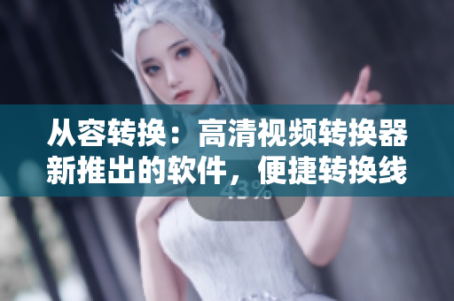 从容转换：高清视频转换器新推出的软件，便捷转换线路完美呈现