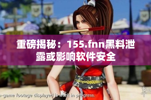 重磅揭秘：155.fnn黑料泄露或影响软件安全