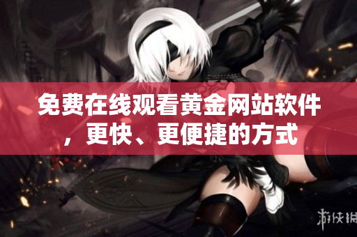 免费在线观看黄金网站软件，更快、更便捷的方式