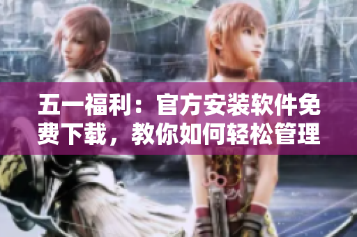 五一福利：官方安装软件免费下载，教你如何轻松管理电脑！