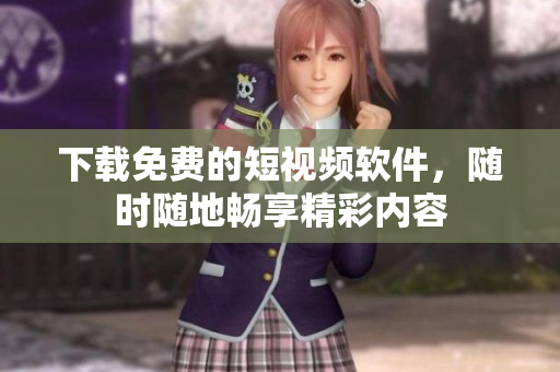 下载免费的短视频软件，随时随地畅享精彩内容