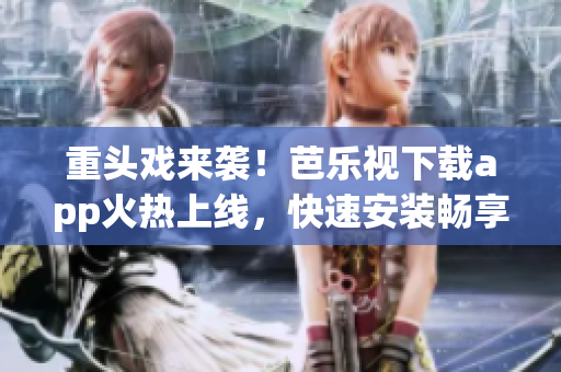 重头戏来袭！芭乐视下载app火热上线，快速安装畅享软件之乐！