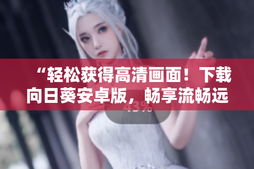 “轻松获得高清画面！下载向日葵安卓版，畅享流畅远程桌面”