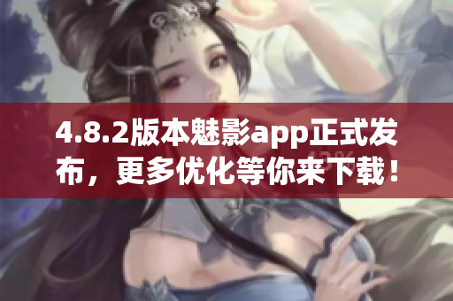 4.8.2版本魅影app正式发布，更多优化等你来下载！
