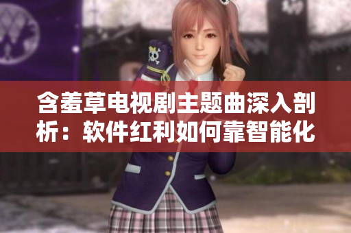 含羞草电视剧主题曲深入剖析：软件红利如何靠智能化应用释放