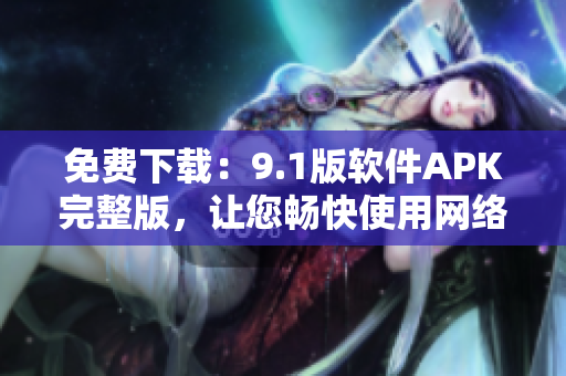 免费下载：9.1版软件APK完整版，让您畅快使用网络！