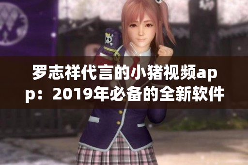 罗志祥代言的小猪视频app：2019年必备的全新软件