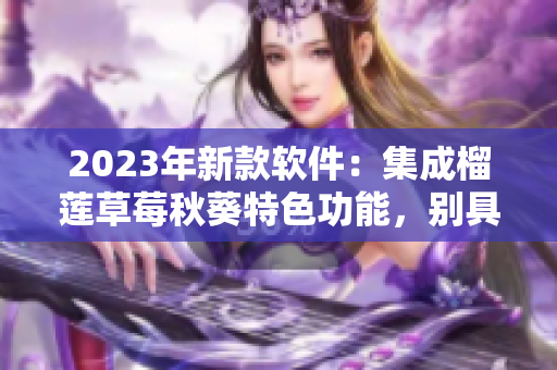 2023年新款软件：集成榴莲草莓秋葵特色功能，别具一格