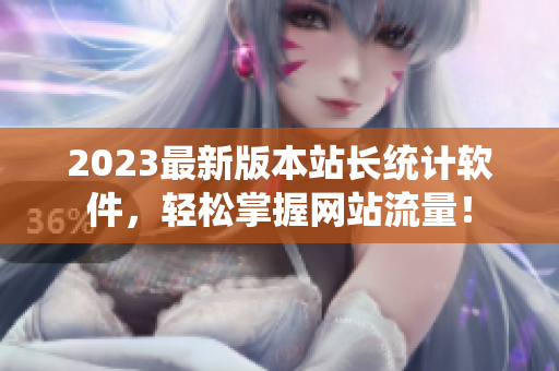 2023最新版本站长统计软件，轻松掌握网站流量！