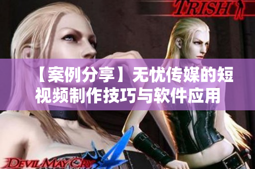 【案例分享】无忧传媒的短视频制作技巧与软件应用