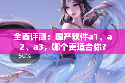 全面评测：国产软件a1、a2、a3，哪个更适合你？