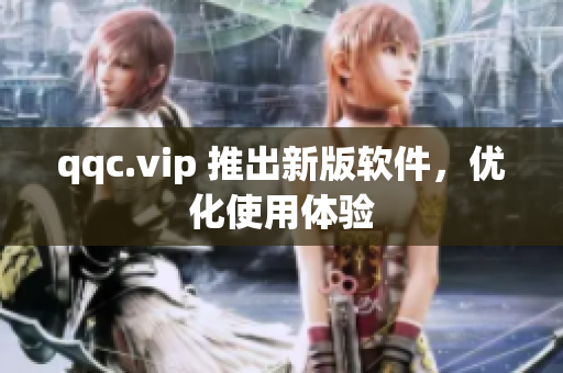 qqc.vip 推出新版软件，优化使用体验